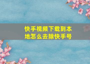 快手视频下载到本地怎么去除快手号