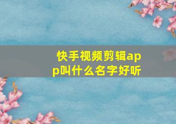 快手视频剪辑app叫什么名字好听