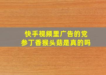 快手视频里广告的党参丁香猴头菇是真的吗