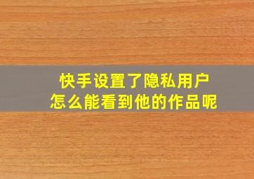 快手设置了隐私用户怎么能看到他的作品呢