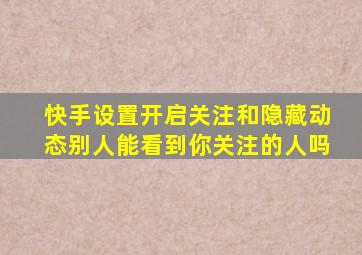 快手设置开启关注和隐藏动态别人能看到你关注的人吗