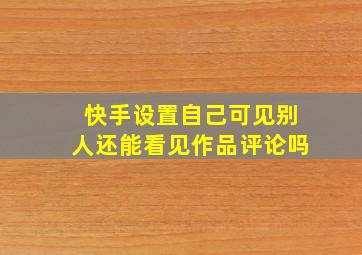 快手设置自己可见别人还能看见作品评论吗