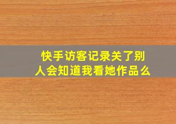 快手访客记录关了别人会知道我看她作品么