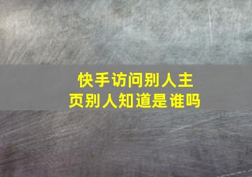 快手访问别人主页别人知道是谁吗