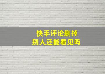 快手评论删掉别人还能看见吗