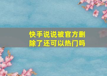 快手说说被官方删除了还可以热门吗