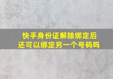 快手身份证解除绑定后还可以绑定另一个号码吗