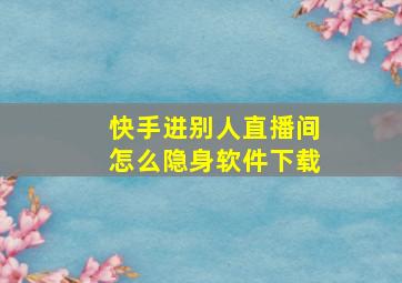 快手进别人直播间怎么隐身软件下载