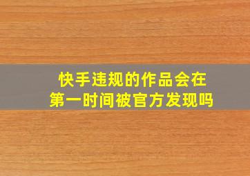 快手违规的作品会在第一时间被官方发现吗