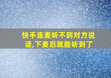 快手连麦听不到对方说话,下麦后就能听到了