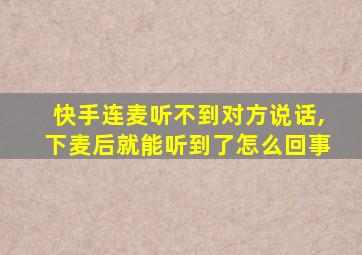 快手连麦听不到对方说话,下麦后就能听到了怎么回事