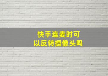 快手连麦时可以反转摄像头吗