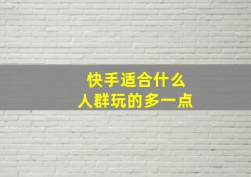 快手适合什么人群玩的多一点