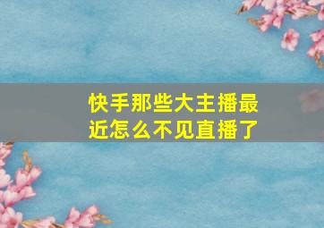 快手那些大主播最近怎么不见直播了