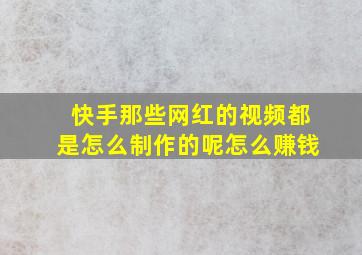 快手那些网红的视频都是怎么制作的呢怎么赚钱