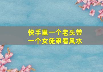 快手里一个老头带一个女徒弟看风水