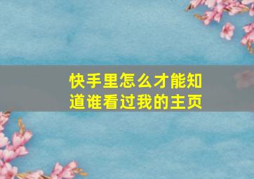 快手里怎么才能知道谁看过我的主页