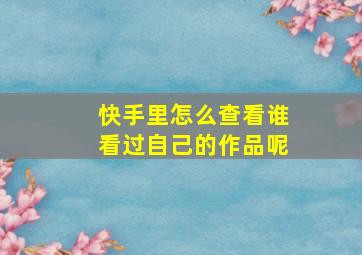 快手里怎么查看谁看过自己的作品呢