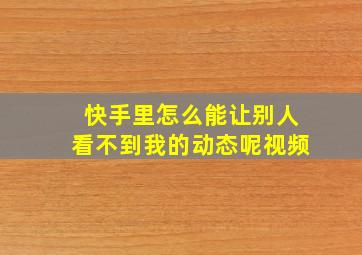 快手里怎么能让别人看不到我的动态呢视频