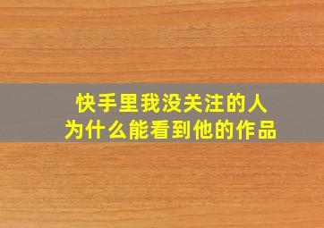 快手里我没关注的人为什么能看到他的作品