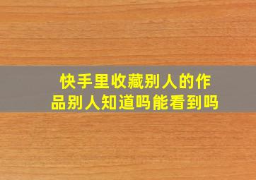 快手里收藏别人的作品别人知道吗能看到吗