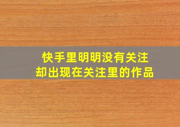 快手里明明没有关注却出现在关注里的作品