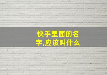 快手里面的名字,应该叫什么