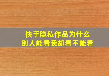 快手隐私作品为什么别人能看我却看不能看