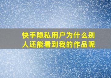 快手隐私用户为什么别人还能看到我的作品呢