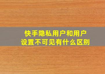 快手隐私用户和用户设置不可见有什么区别