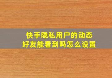 快手隐私用户的动态好友能看到吗怎么设置