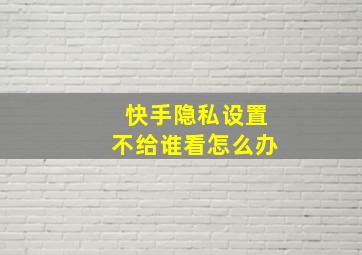 快手隐私设置不给谁看怎么办