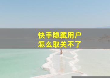 快手隐藏用户怎么取关不了