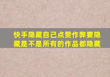 快手隐藏自己点赞作弊要隐藏是不是所有的作品都隐藏