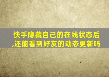 快手隐藏自己的在线状态后,还能看到好友的动态更新吗