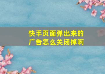 快手页面弹出来的广告怎么关闭掉啊