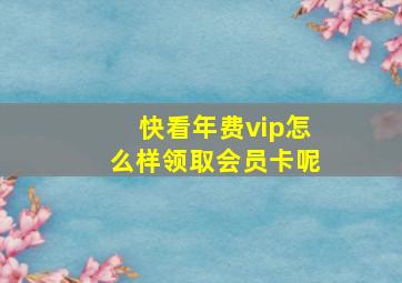 快看年费vip怎么样领取会员卡呢