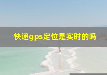 快递gps定位是实时的吗