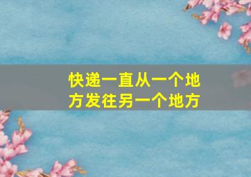 快递一直从一个地方发往另一个地方