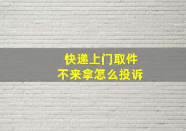 快递上门取件不来拿怎么投诉