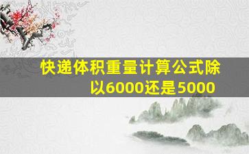 快递体积重量计算公式除以6000还是5000