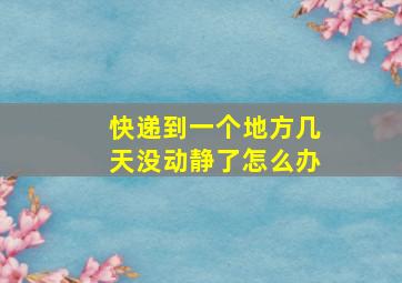 快递到一个地方几天没动静了怎么办