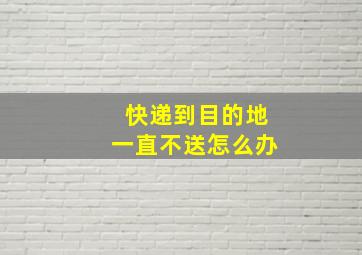 快递到目的地一直不送怎么办