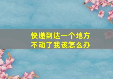 快递到达一个地方不动了我该怎么办