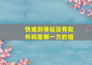 快递到驿站没有取件码是哪一方的错