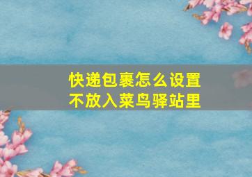 快递包裹怎么设置不放入菜鸟驿站里