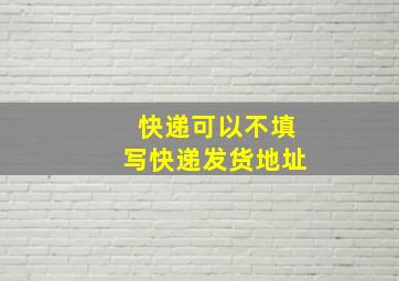 快递可以不填写快递发货地址