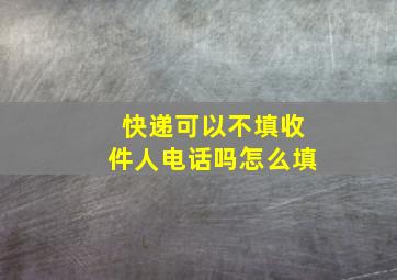 快递可以不填收件人电话吗怎么填