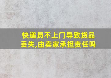 快递员不上门导致货品丢失,由卖家承担责任吗