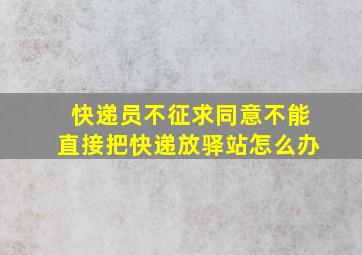 快递员不征求同意不能直接把快递放驿站怎么办